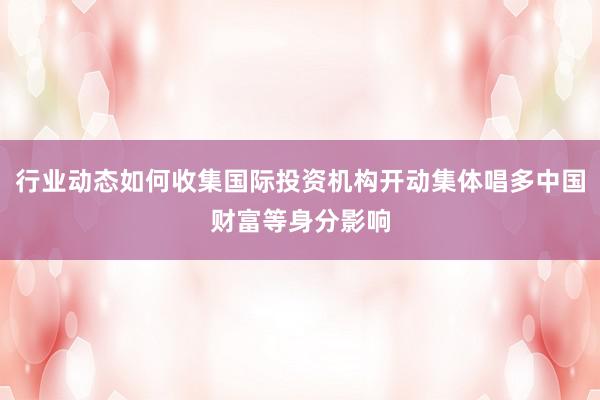 行业动态如何收集国际投资机构开动集体唱多中国财富等身分影响