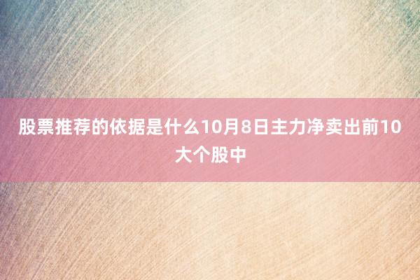 股票推荐的依据是什么10月8日主力净卖出前10大个股中