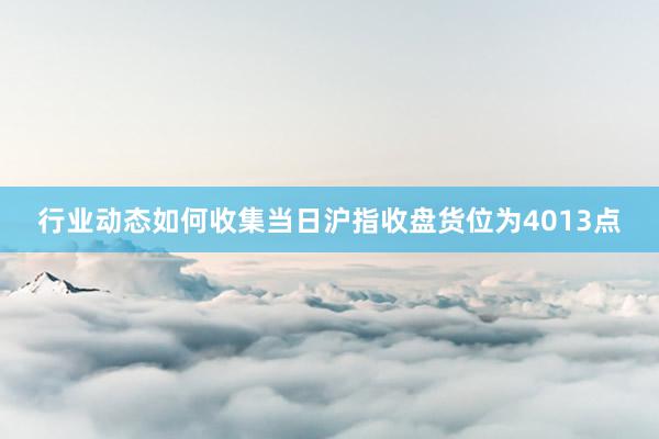 行业动态如何收集当日沪指收盘货位为4013点