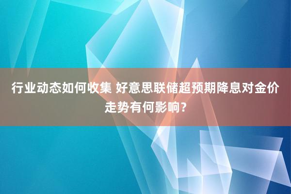 行业动态如何收集 好意思联储超预期降息对金价走势有何影响？