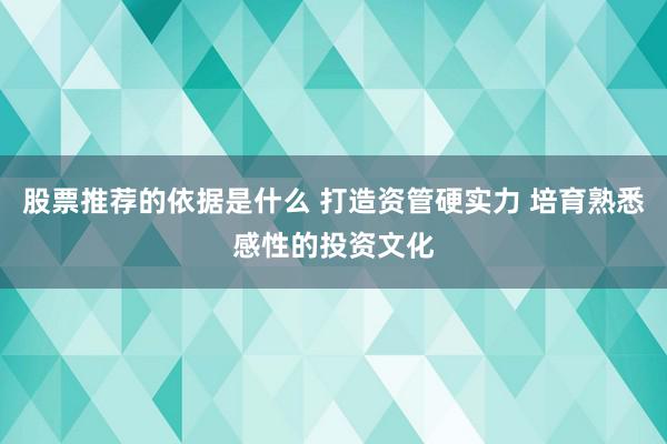 股票推荐的依据是什么 打造资管硬实力 培育熟悉感性的投资文化