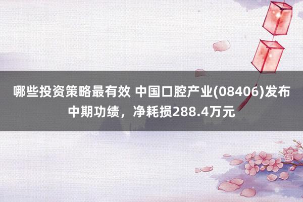 哪些投资策略最有效 中国口腔产业(08406)发布中期功绩，净耗损288.4万元