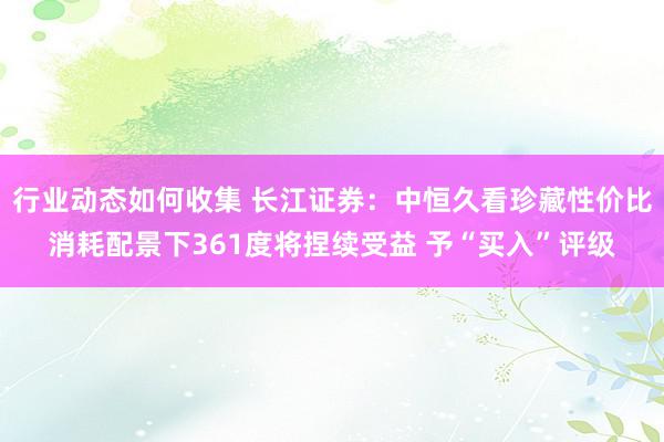 行业动态如何收集 长江证券：中恒久看珍藏性价比消耗配景下361度将捏续受益 予“买入”评级