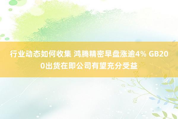 行业动态如何收集 鸿腾精密早盘涨逾4% GB200出货在即公司有望充分受益