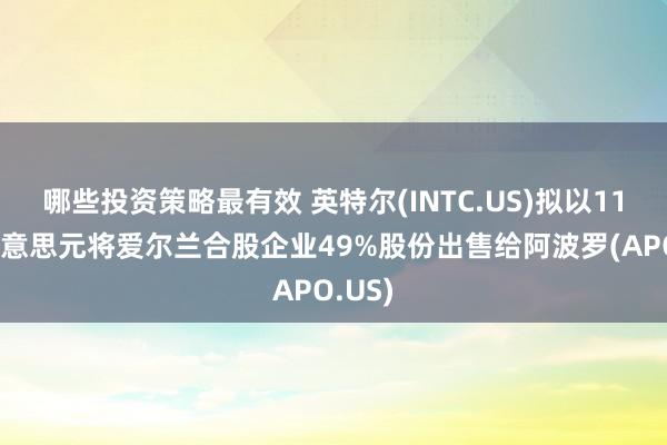 哪些投资策略最有效 英特尔(INTC.US)拟以110亿好意思元将爱尔兰合股企业49%股份出售给阿波罗(APO.US)