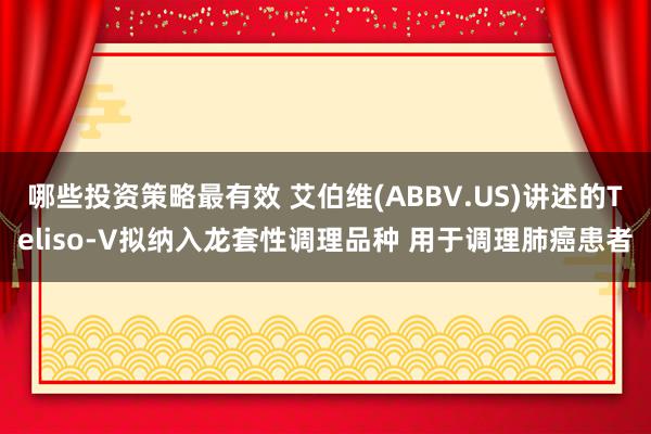 哪些投资策略最有效 艾伯维(ABBV.US)讲述的Teliso-V拟纳入龙套性调理品种 用于调理肺癌患者