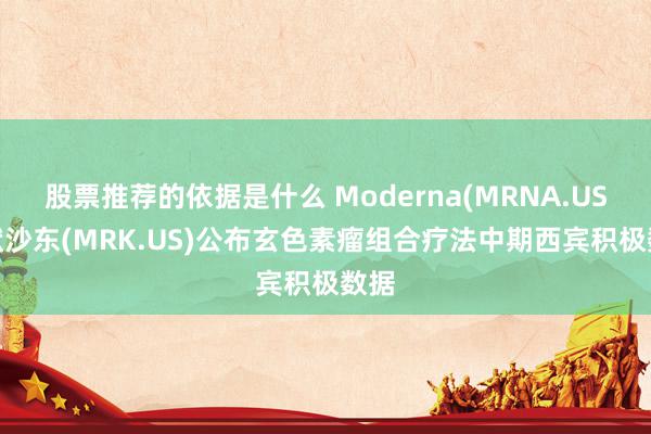 股票推荐的依据是什么 Moderna(MRNA.US)/默沙东(MRK.US)公布玄色素瘤组合疗法中期西宾积极数据