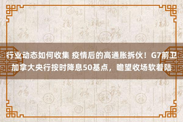 行业动态如何收集 疫情后的高通胀拆伙！G7前卫加拿大央行按时降息50基点，瞻望收场软着陆