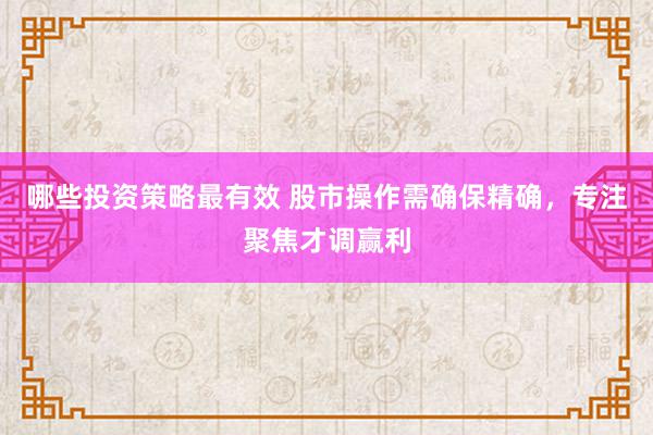 哪些投资策略最有效 股市操作需确保精确，专注聚焦才调赢利