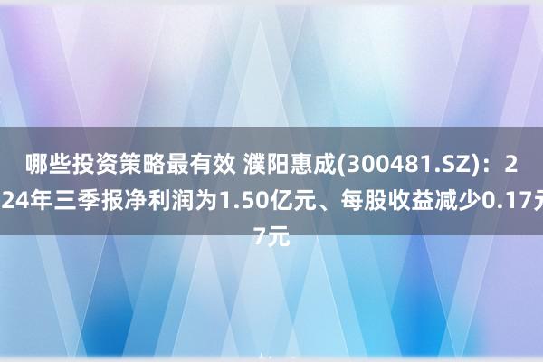 哪些投资策略最有效 濮阳惠成(300481.SZ)：2024年三季报净利润为1.50亿元、每股收益减少0.17元