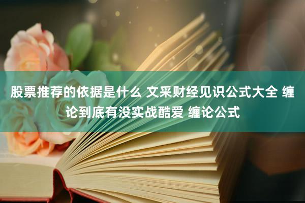 股票推荐的依据是什么 文采财经见识公式大全 缠论到底有没实战酷爱 缠论公式