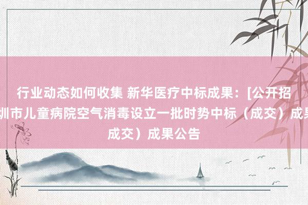 行业动态如何收集 新华医疗中标成果：[公开招标]深圳市儿童病院空气消毒设立一批时势中标（成交）成果公告