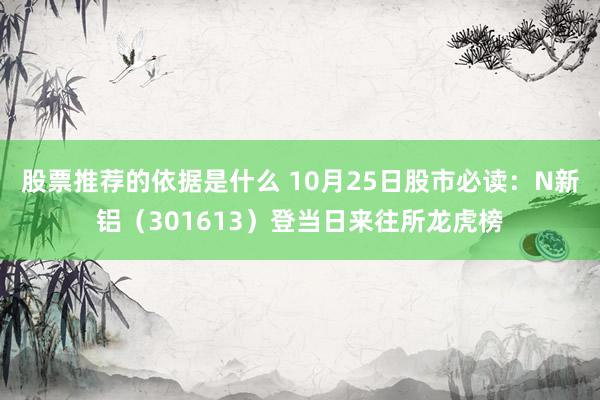 股票推荐的依据是什么 10月25日股市必读：N新铝（301613）登当日来往所龙虎榜