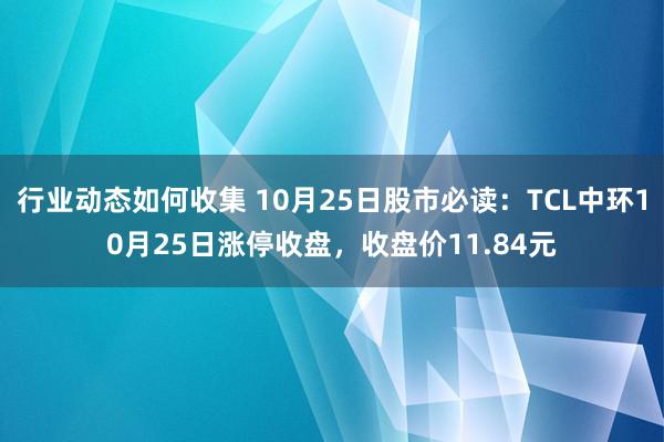 行业动态如何收集 10月25日股市必读：TCL中环10月25日涨停收盘，收盘价11.84元