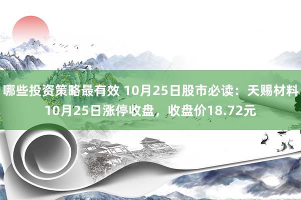 哪些投资策略最有效 10月25日股市必读：天赐材料10月25日涨停收盘，收盘价18.72元