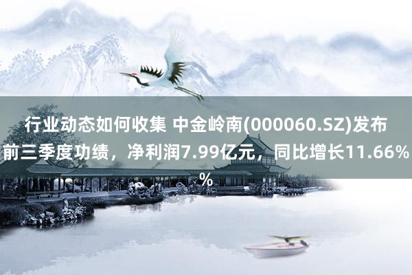 行业动态如何收集 中金岭南(000060.SZ)发布前三季度功绩，净利润7.99亿元，同比增长11.66%