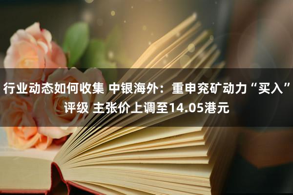 行业动态如何收集 中银海外：重申兖矿动力“买入”评级 主张价上调至14.05港元