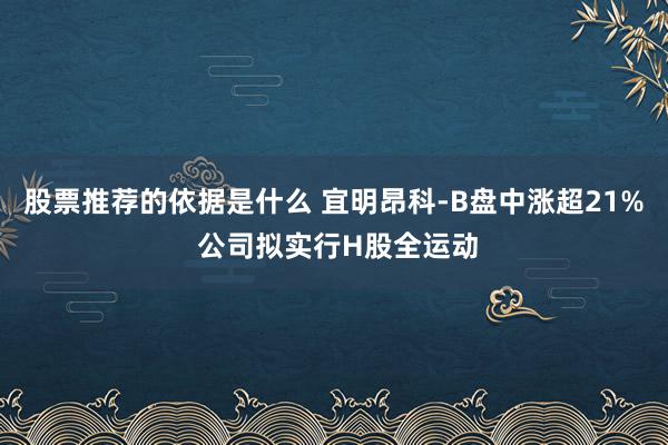 股票推荐的依据是什么 宜明昂科-B盘中涨超21% 公司拟实行H股全运动