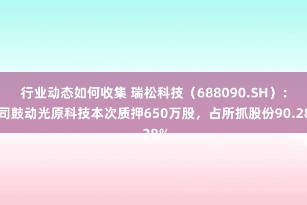 行业动态如何收集 瑞松科技（688090.SH）：公司鼓动光原科技本次质押650万股，占所抓股份90.28%