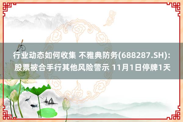 行业动态如何收集 不雅典防务(688287.SH): 股票被合手行其他风险警示 11月1日停牌1天