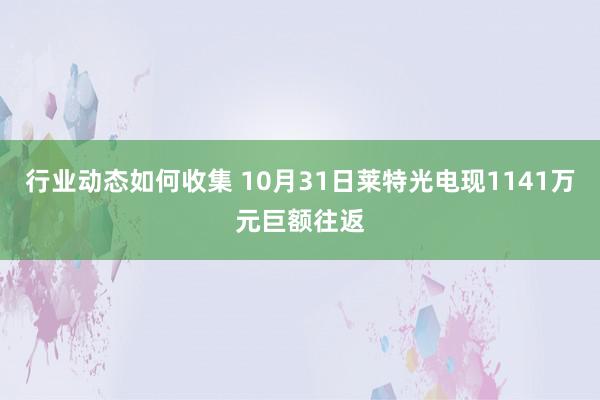 行业动态如何收集 10月31日莱特光电现1141万元巨额往返