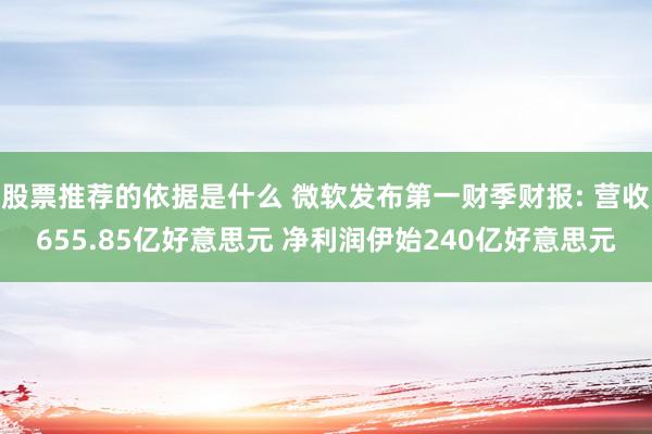 股票推荐的依据是什么 微软发布第一财季财报: 营收655.85亿好意思元 净利润伊始240亿好意思元