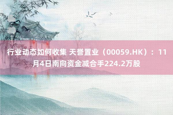 行业动态如何收集 天誉置业（00059.HK）：11月4日南向资金减合手224.2万股