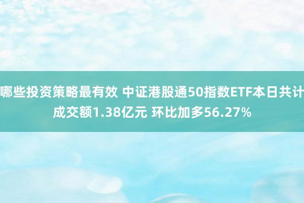 哪些投资策略最有效 中证港股通50指数ETF本日共计成交额1.38亿元 环比加多56.27%