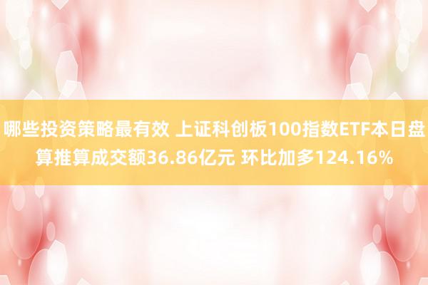 哪些投资策略最有效 上证科创板100指数ETF本日盘算推算成交额36.86亿元 环比加多124.16%