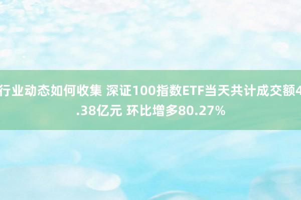 行业动态如何收集 深证100指数ETF当天共计成交额4.38亿元 环比增多80.27%