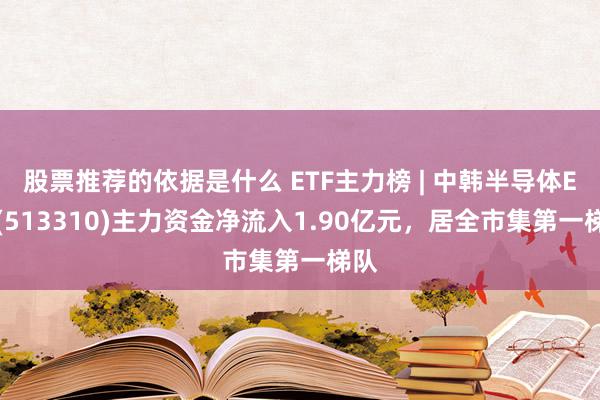 股票推荐的依据是什么 ETF主力榜 | 中韩半导体ETF(513310)主力资金净流入1.90亿元，居全市集第一梯队