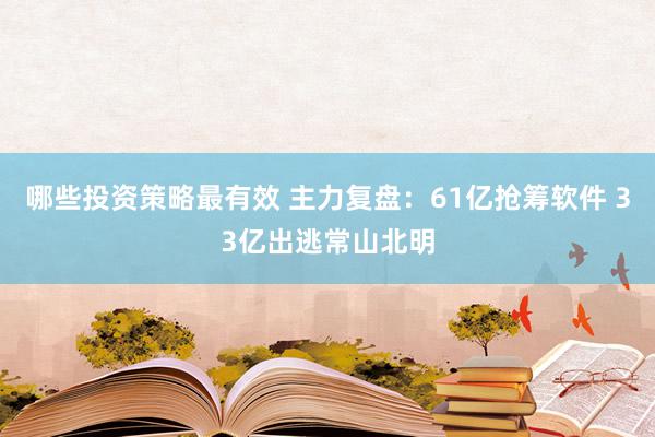 哪些投资策略最有效 主力复盘：61亿抢筹软件 33亿出逃常山北明