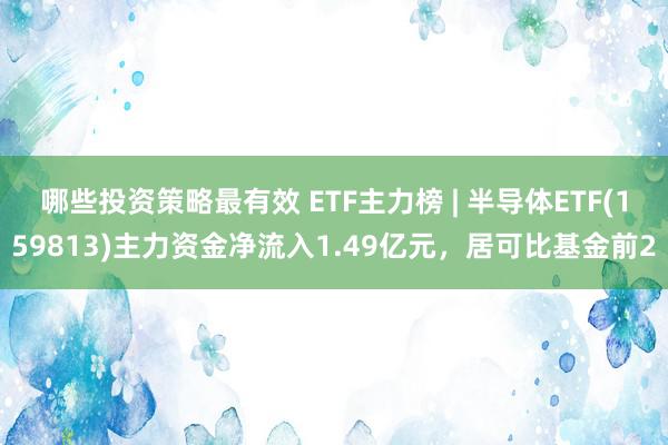 哪些投资策略最有效 ETF主力榜 | 半导体ETF(159813)主力资金净流入1.49亿元，居可比基金前2