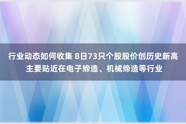 行业动态如何收集 8日73只个股股价创历史新高 主要贴近在电子缔造、机械缔造等行业