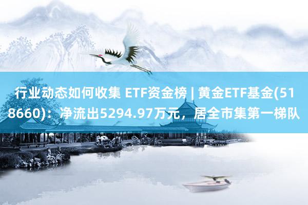 行业动态如何收集 ETF资金榜 | 黄金ETF基金(518660)：净流出5294.97万元，居全市集第一梯队