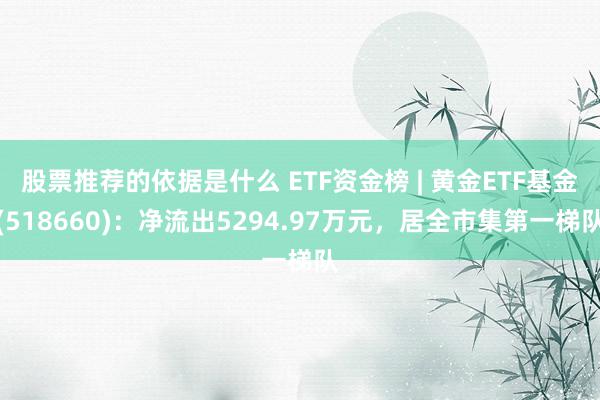 股票推荐的依据是什么 ETF资金榜 | 黄金ETF基金(518660)：净流出5294.97万元，居全市集第一梯队