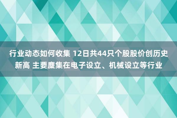 行业动态如何收集 12日共44只个股股价创历史新高 主要麇集在电子设立、机械设立等行业