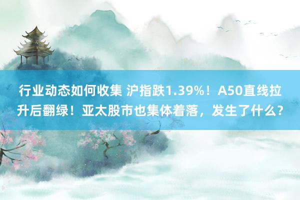 行业动态如何收集 沪指跌1.39%！A50直线拉升后翻绿！亚太股市也集体着落，发生了什么？