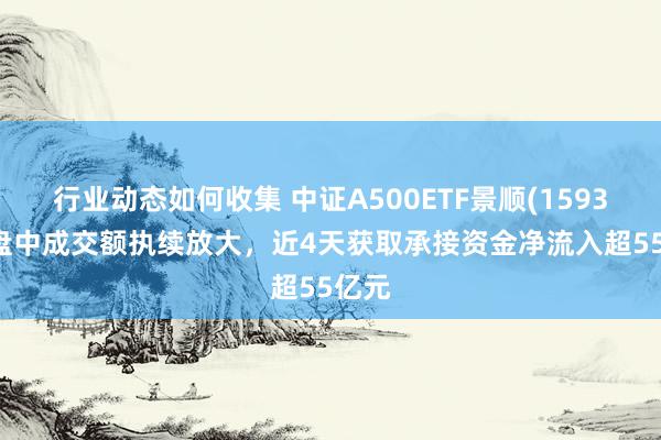 行业动态如何收集 中证A500ETF景顺(159353)盘中成交额执续放大，近4天获取承接资金净流入超55亿元