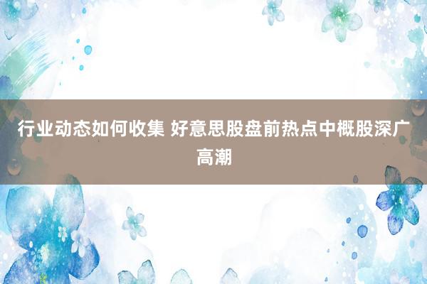 行业动态如何收集 好意思股盘前热点中概股深广高潮