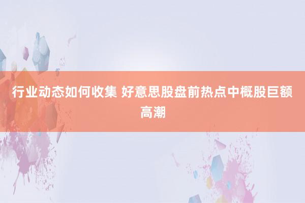 行业动态如何收集 好意思股盘前热点中概股巨额高潮