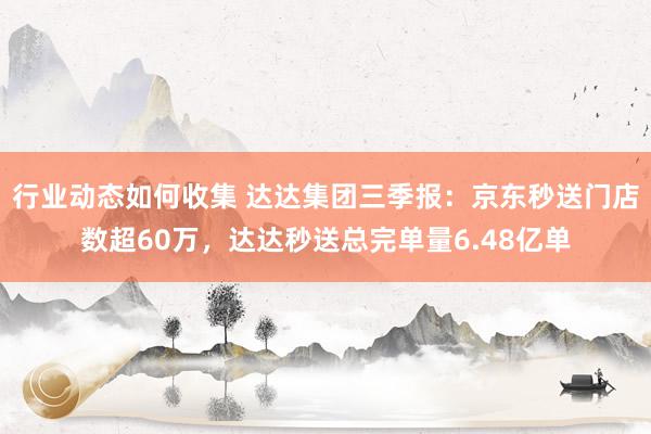 行业动态如何收集 达达集团三季报：京东秒送门店数超60万，达达秒送总完单量6.48亿单