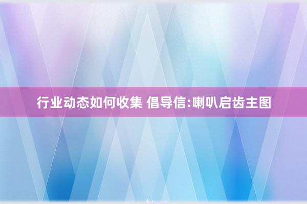 行业动态如何收集 倡导信:喇叭启齿主图