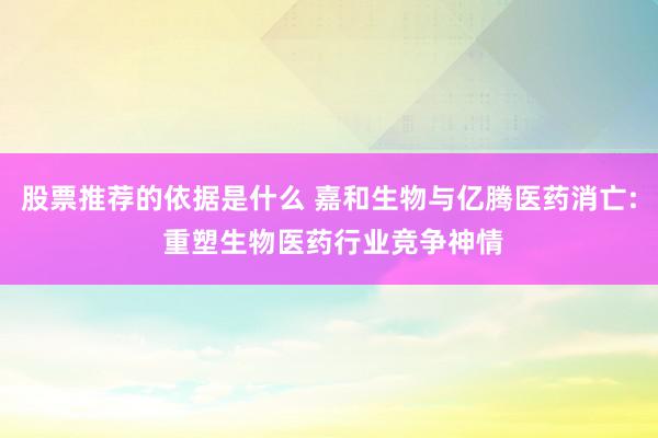 股票推荐的依据是什么 嘉和生物与亿腾医药消亡: 重塑生物医药行业竞争神情