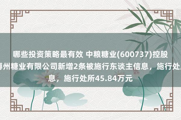 哪些投资策略最有效 中粮糖业(600737)控股的中粮屯河博州糖业有限公司新增2条被施行东谈主信息，施行处所45.84万元