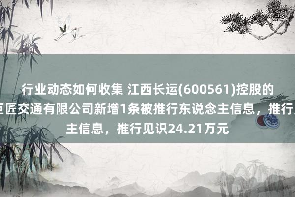 行业动态如何收集 江西长运(600561)控股的江西长运鹰潭巨匠交通有限公司新增1条被推行东说念主信息，推行见识24.21万元