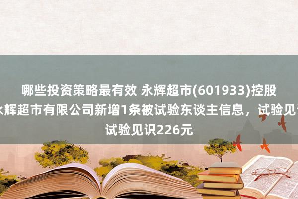 哪些投资策略最有效 永辉超市(601933)控股的上海永辉超市有限公司新增1条被试验东谈主信息，试验见识226元