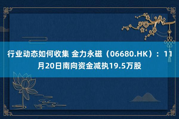 行业动态如何收集 金力永磁（06680.HK）：11月20日南向资金减执19.5万股