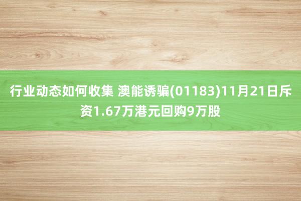 行业动态如何收集 澳能诱骗(01183)11月21日斥资1.67万港元回购9万股