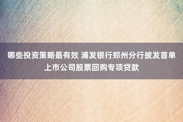 哪些投资策略最有效 浦发银行郑州分行披发首单上市公司股票回购专项贷款